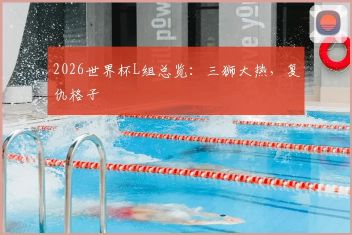 2026世界杯L组总览：三狮大热，复仇格子
