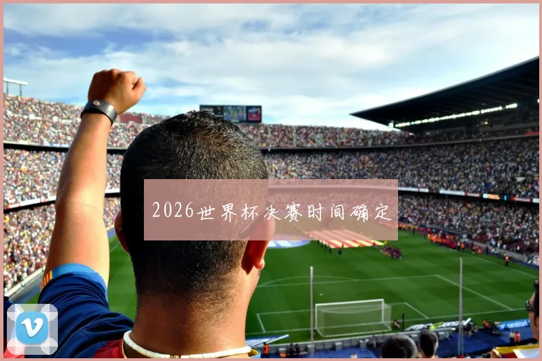 2026世界杯决赛时间确定