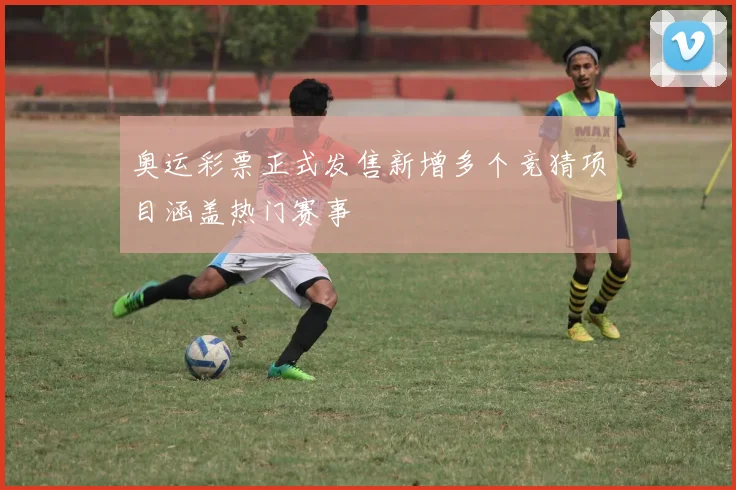 奥运彩票正式发售新增多个竞猜项目涵盖热门赛事