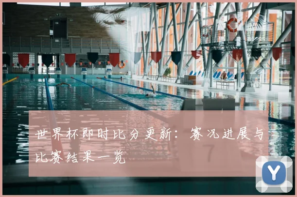 世界杯即时比分更新：赛况进展与比赛结果一览