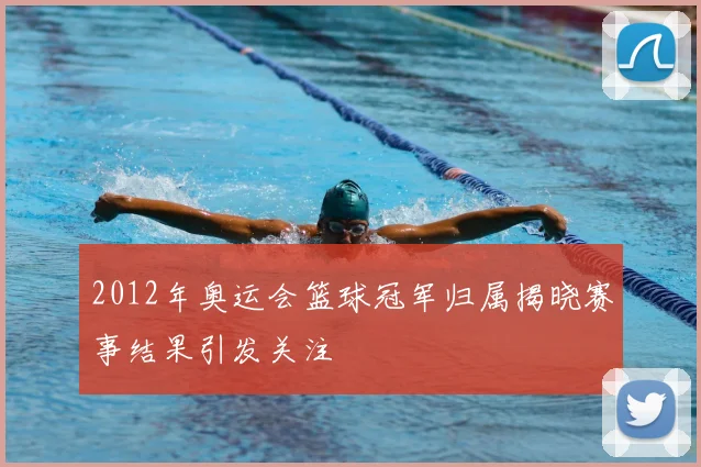 2012年奥运会篮球冠军归属揭晓赛事结果引发关注