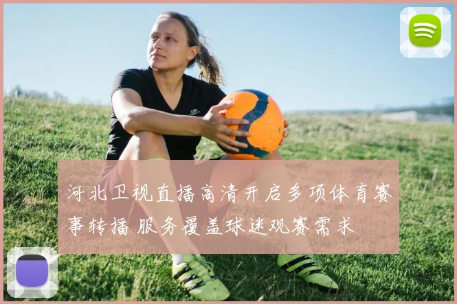 河北卫视直播高清开启多项体育赛事转播 服务覆盖球迷观赛需求