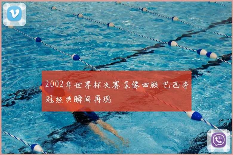 2002年世界杯决赛录像回顾 巴西夺冠经典瞬间再现