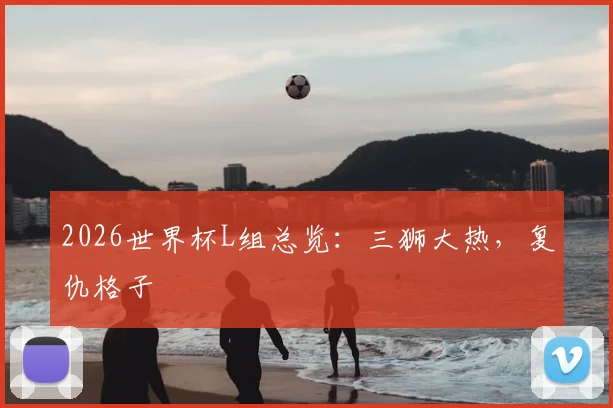 2026世界杯L组总览：三狮大热，复仇格子