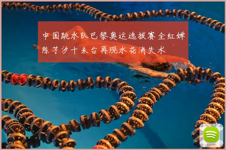 中国跳水队巴黎奥运选拔赛全红婵陈芋汐十米台再现水花消失术