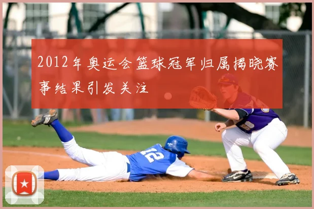 2012年奥运会篮球冠军归属揭晓赛事结果引发关注