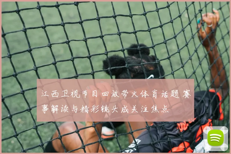 江西卫视节目回放带火体育话题 赛事解读与精彩镜头成关注焦点