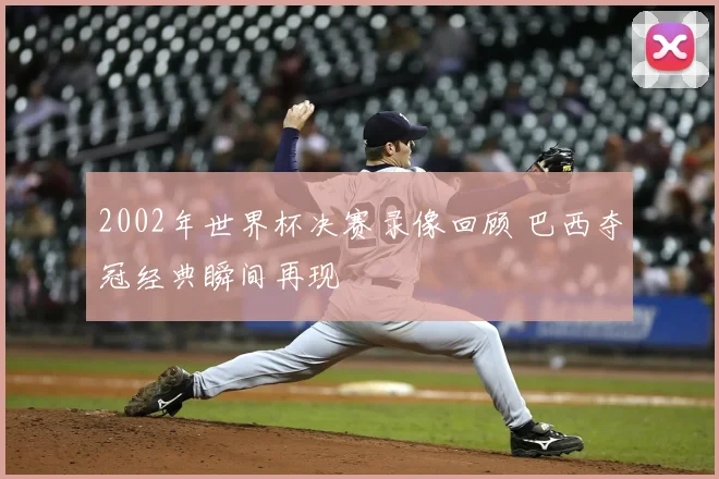 2002年世界杯决赛录像回顾 巴西夺冠经典瞬间再现