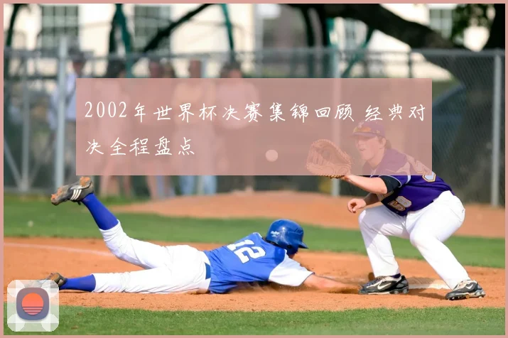 2002年世界杯决赛集锦回顾 经典对决全程盘点