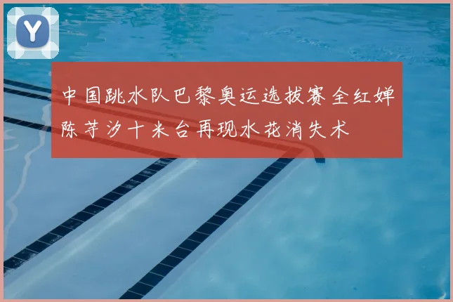中国跳水队巴黎奥运选拔赛全红婵陈芋汐十米台再现水花消失术