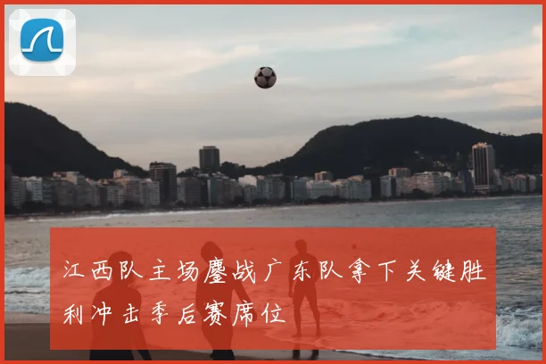 江西队主场鏖战广东队拿下关键胜利冲击季后赛席位