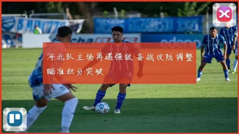 河北队主场再遇强敌 备战攻防调整瞄准积分突破