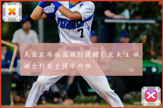 美国发布我国旅行提醒引发关注 旅游出行安全提示升级