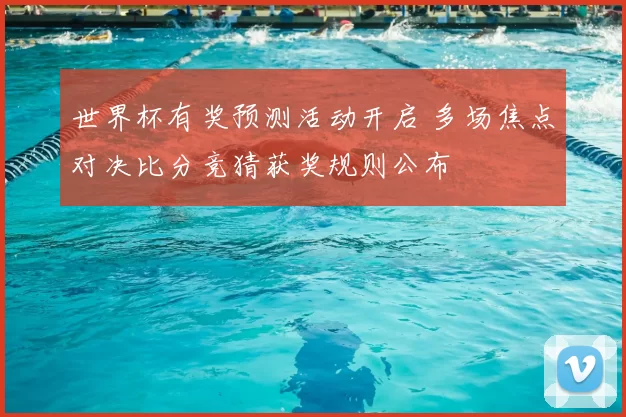 世界杯有奖预测活动开启 多场焦点对决比分竞猜获奖规则公布