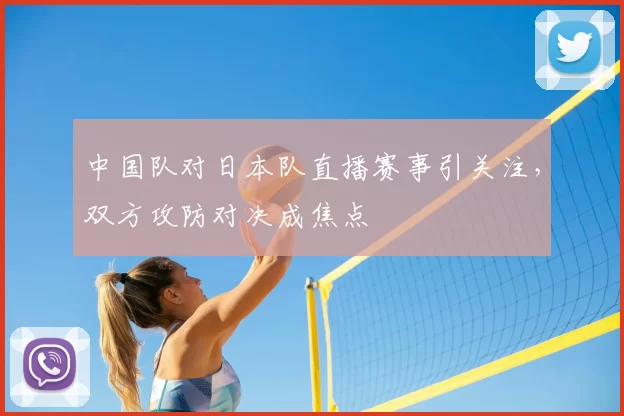 中国队对日本队直播赛事引关注，双方攻防对决成焦点
