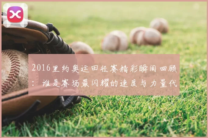 2016里约奥运田径赛精彩瞬间回顾:谁是赛场最闪耀的速度与力量代表?