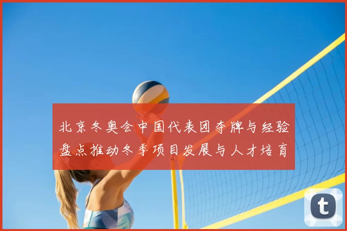 北京冬奥会中国代表团夺牌与经验盘点推动冬季项目发展与人才培育