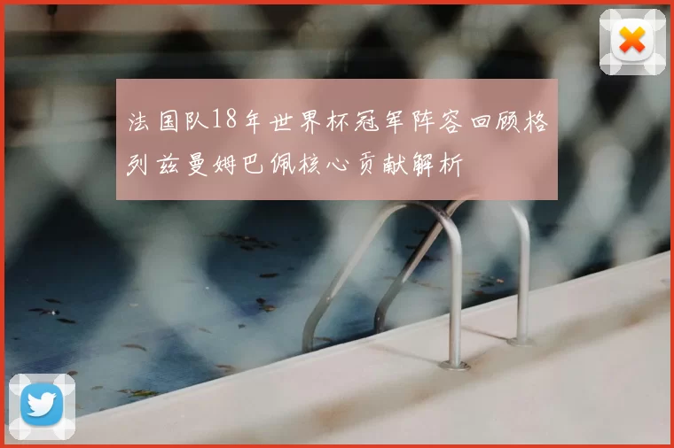 法国队18年世界杯冠军阵容回顾格列兹曼姆巴佩核心贡献解析