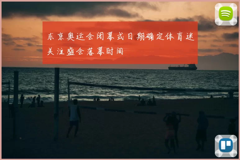 东京奥运会闭幕式日期确定体育迷关注盛会落幕时间