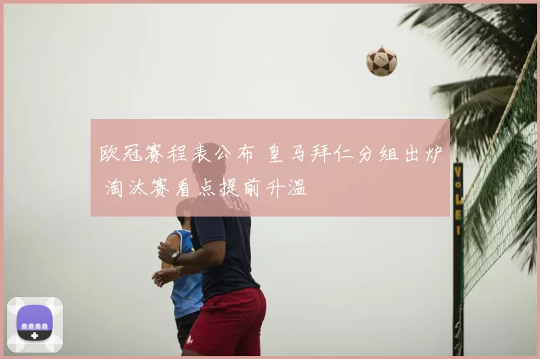 欧冠赛程表公布 皇马拜仁分组出炉 淘汰赛看点提前升温