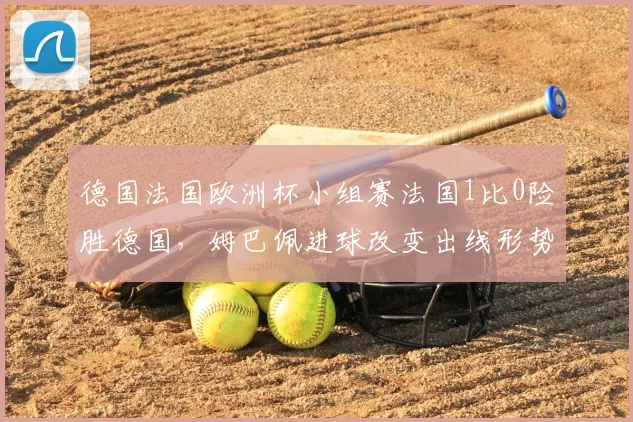 德国法国欧洲杯小组赛法国1比0险胜德国,姆巴佩进球改变出线形势