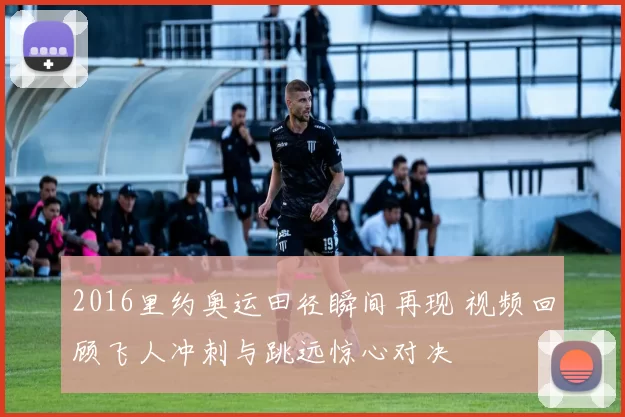 2016里约奥运田径瞬间再现 视频回顾飞人冲刺与跳远惊心对决