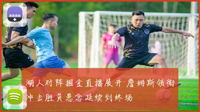 湖人对阵掘金直播展开 詹姆斯领衔冲击胜负悬念延续到终场