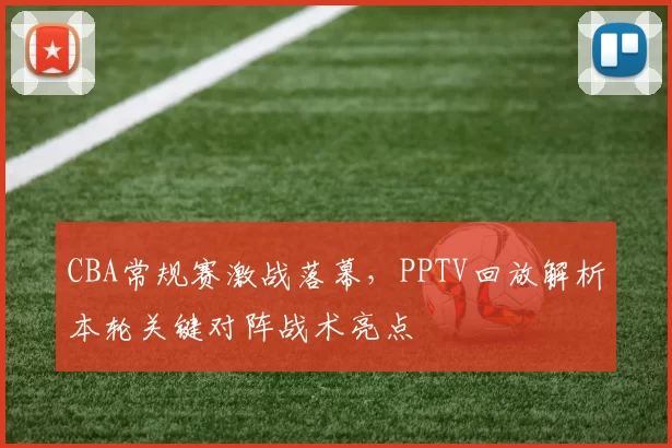 CBA常规赛激战落幕，PPTV回放解析本轮关键对阵战术亮点