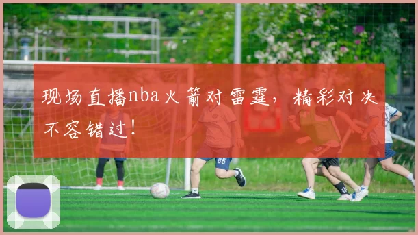 现场直播nba火箭对雷霆,精彩对决不容错过!