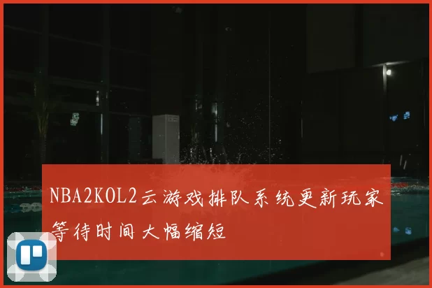 NBA2KOL2云游戏排队系统更新玩家等待时间大幅缩短