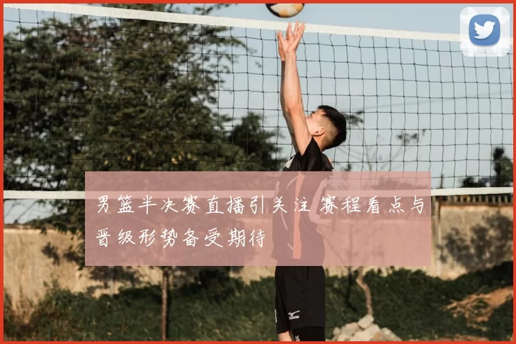 男篮半决赛直播引关注 赛程看点与晋级形势备受期待
