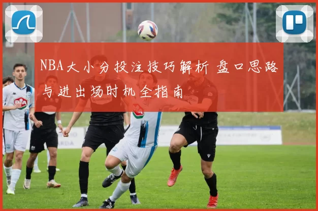 NBA大小分投注技巧解析 盘口思路与进出场时机全指南