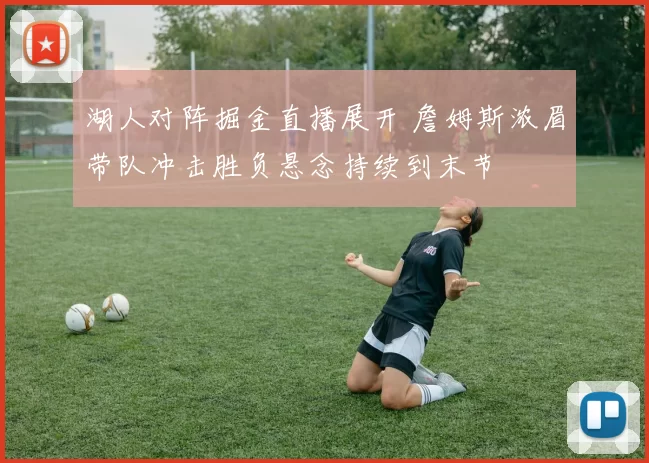 湖人对阵掘金直播展开 詹姆斯浓眉带队冲击胜负悬念持续到末节