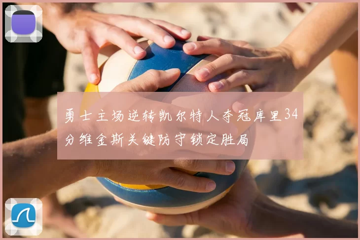 勇士主场逆转凯尔特人夺冠库里34分维金斯关键防守锁定胜局