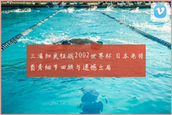 三浦知良征战2002世界杯 日本老将首秀细节回顾与遗憾出局