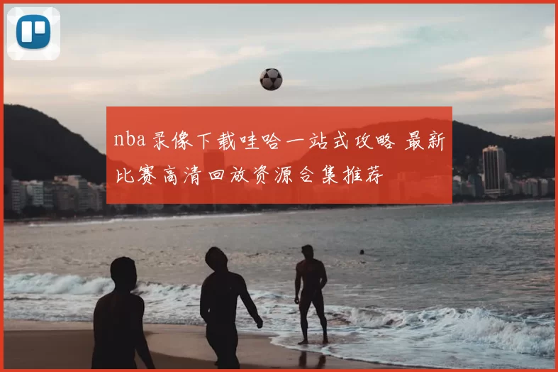 nba录像下载哇哈一站式攻略 最新比赛高清回放资源合集推荐