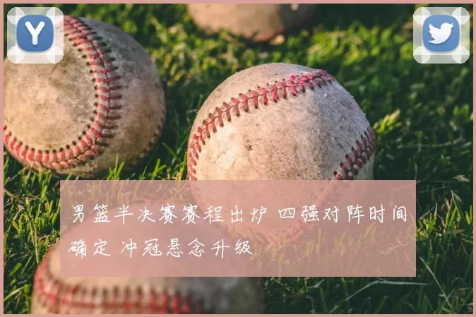 男篮半决赛赛程出炉 四强对阵时间确定 冲冠悬念升级