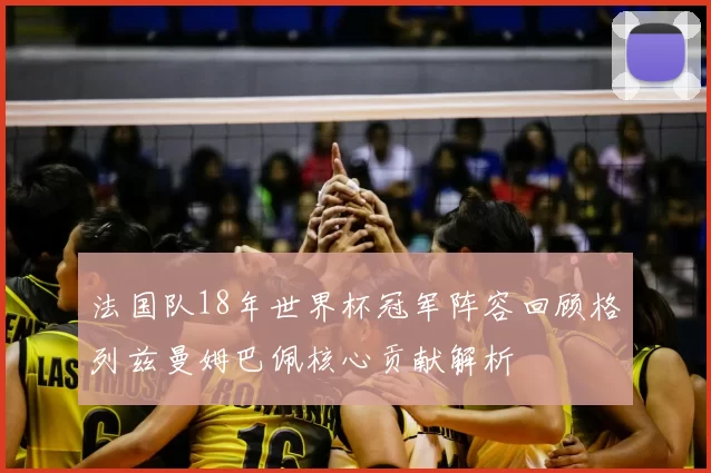 法国队18年世界杯冠军阵容回顾格列兹曼姆巴佩核心贡献解析