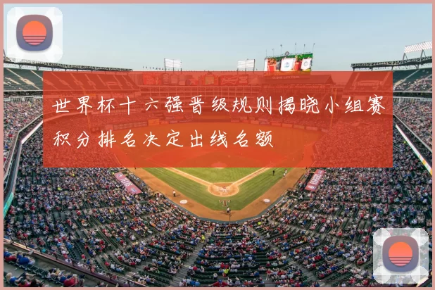 世界杯十六强晋级规则揭晓小组赛积分排名决定出线名额