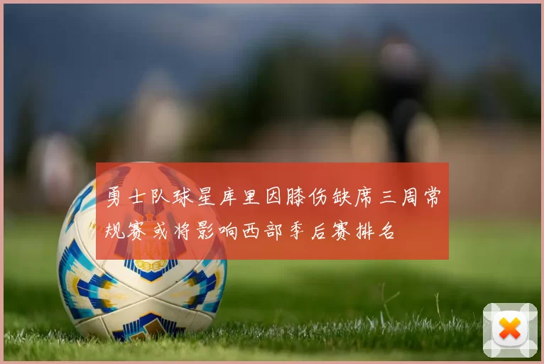 勇士队球星库里因膝伤缺席三周常规赛或将影响西部季后赛排名