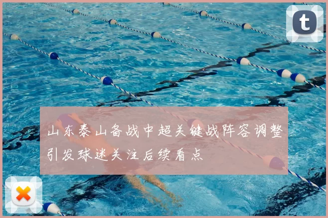 山东泰山备战中超关键战阵容调整引发球迷关注后续看点