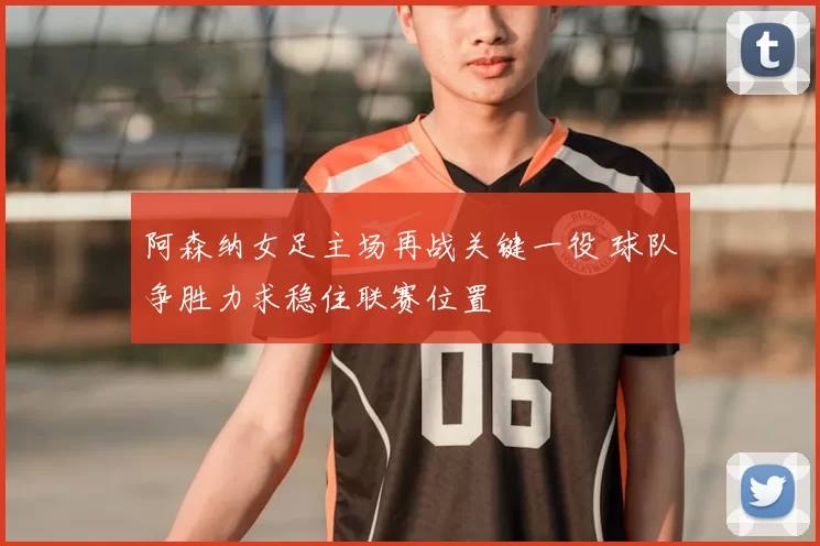 阿森纳女足主场再战关键一役 球队争胜力求稳住联赛位置