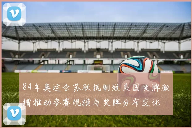84年奥运会苏联抵制致美国奖牌激增推动参赛规模与奖牌分布变化