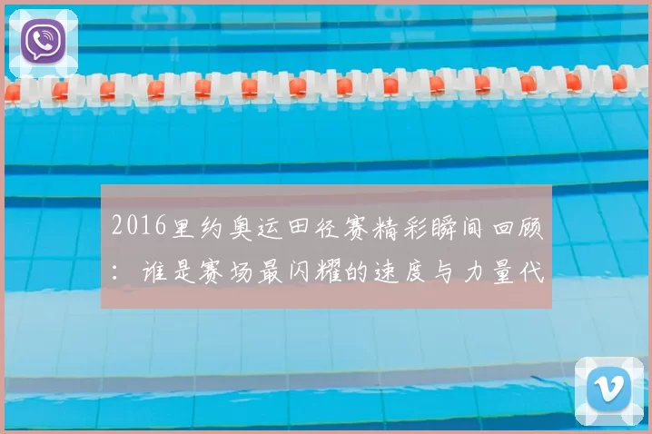 2016里约奥运田径赛精彩瞬间回顾:谁是赛场最闪耀的速度与力量代表?