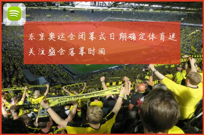 东京奥运会闭幕式日期确定体育迷关注盛会落幕时间