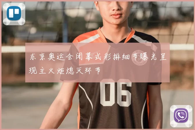 东京奥运会闭幕式彩排细节曝光呈现主火炬熄灭环节