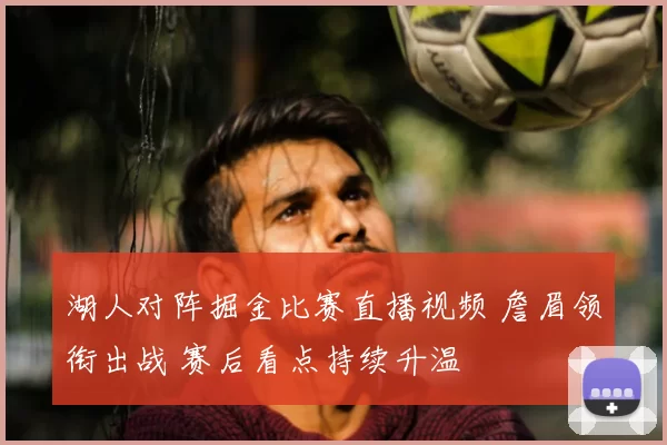 湖人对阵掘金比赛直播视频 詹眉领衔出战 赛后看点持续升温