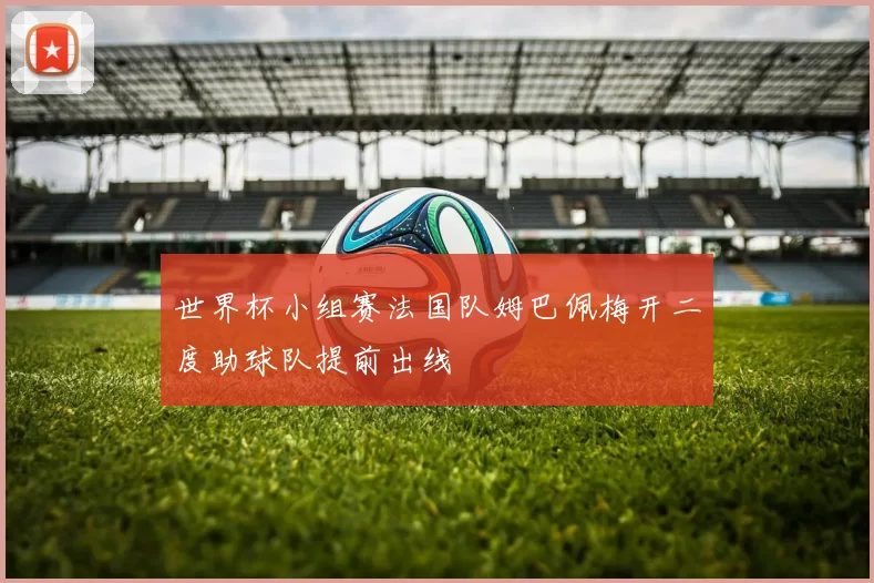 世界杯小组赛法国队姆巴佩梅开二度助球队提前出线