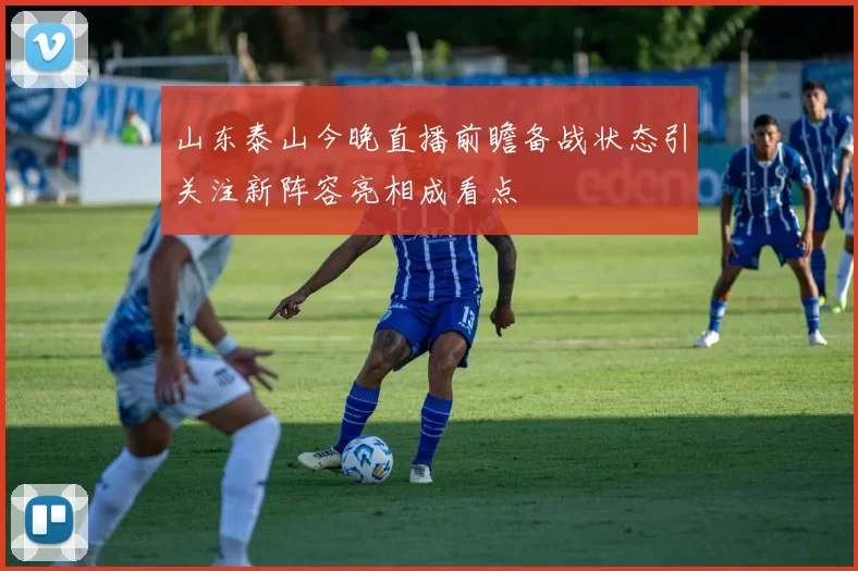 山东泰山今晚直播前瞻备战状态引关注新阵容亮相成看点