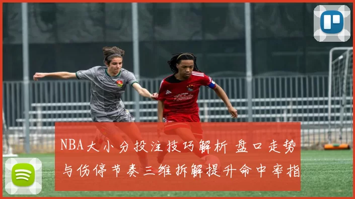 NBA大小分投注技巧解析 盘口走势与伤停节奏三维拆解提升命中率指南